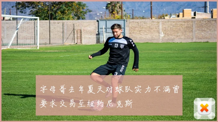 字母哥去年夏天对球队实力不满曾要求交易至纽约尼克斯