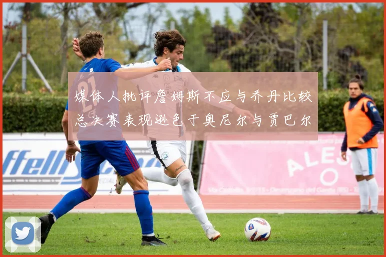 媒体人批评詹姆斯不应与乔丹比较总决赛表现逊色于奥尼尔与贾巴尔
