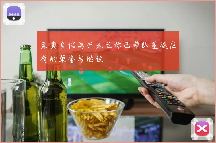 莱奥自信离开米兰称已带队重返应有的荣誉与地位
