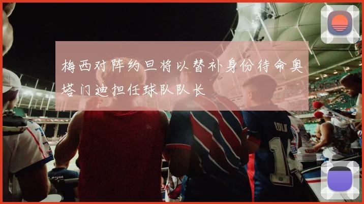 梅西对阵约旦将以替补身份待命奥塔门迪担任球队队长