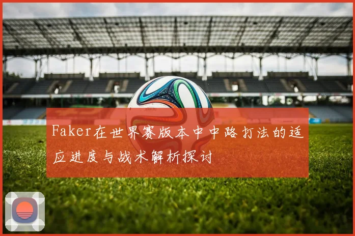 Faker在世界赛版本中中路打法的适应进度与战术解析探讨