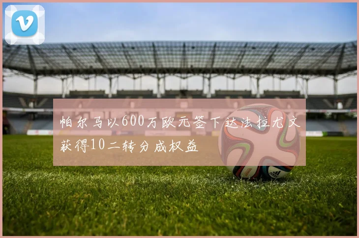 帕尔马以600万欧元签下达法拉尤文获得10二转分成权益