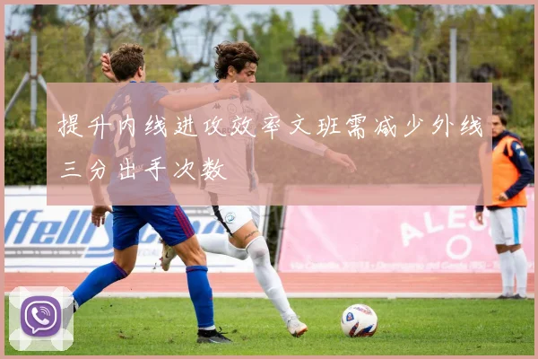 提升内线进攻效率文班需减少外线三分出手次数