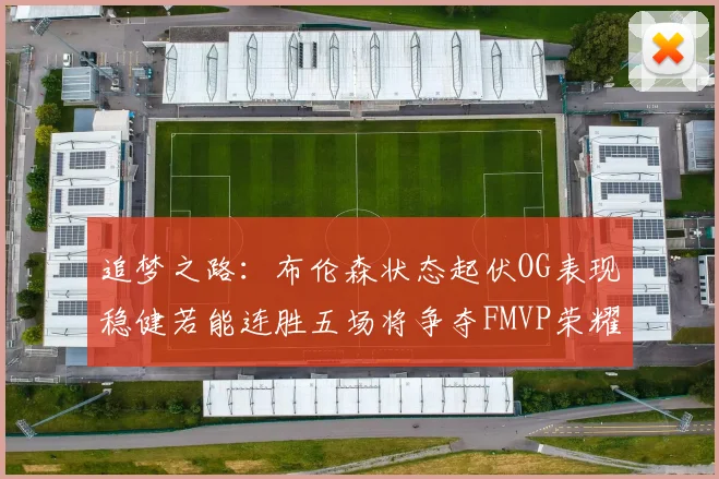 追梦之路：布伦森状态起伏OG表现稳健若能连胜五场将争夺FMVP荣耀