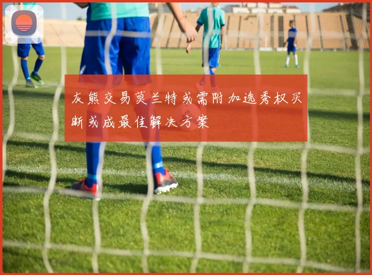 灰熊交易莫兰特或需附加选秀权买断或成最佳解决方案