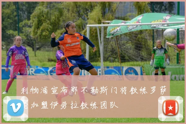 利物浦宣布那不勒斯门将教练罗萨伦加盟伊劳拉教练团队