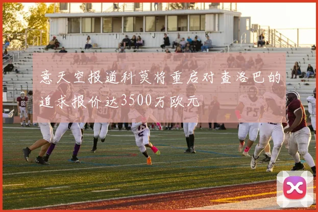 意天空报道科莫将重启对查洛巴的追求报价达3500万欧元