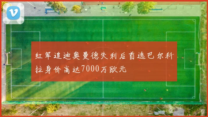 红军追迪奥曼德失利后首选巴尔科拉身价高达7000万欧元