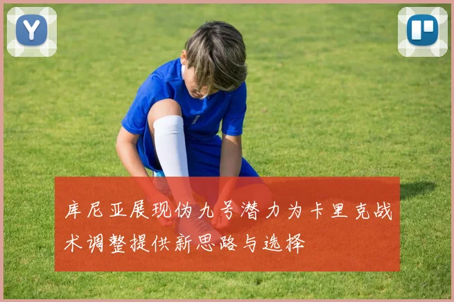 库尼亚展现伪九号潜力为卡里克战术调整提供新思路与选择