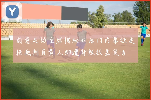 前意足协主席揭秘电话门内幕欲更换裁判负责人却遭背叛投靠莫吉