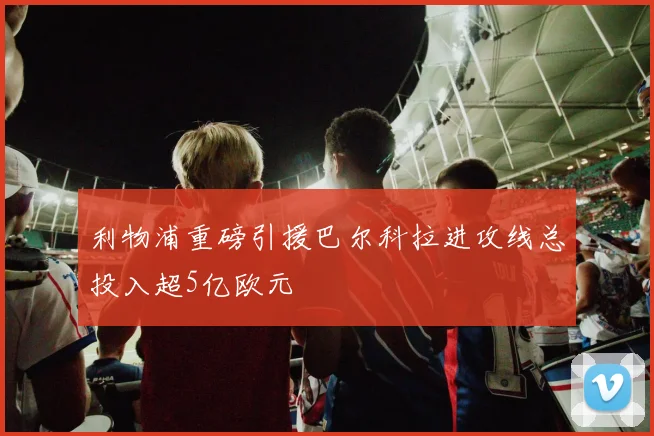 利物浦重磅引援巴尔科拉进攻线总投入超5亿欧元