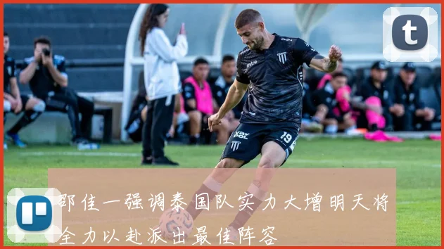 邵佳一强调泰国队实力大增明天将全力以赴派出最佳阵容